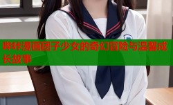 哔咔漫画团子少女的奇幻冒险与温馨成长故事