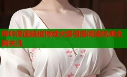 哔咔漫画链接持续火爆引爆阅读热潮全网关注