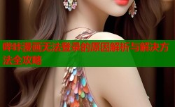 哔咔漫画无法登录的原因解析与解决方法全攻略