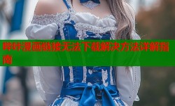 哔咔漫画链接无法下载解决方法详解指南