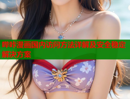 哔咔漫画国内访问方法详解及安全稳定解决方案  第2张