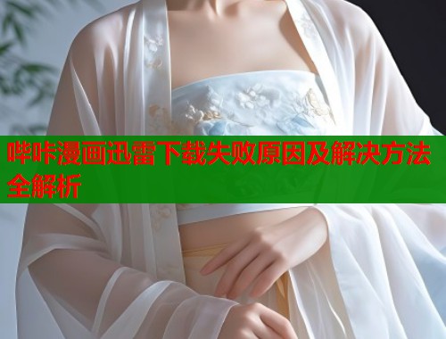 哔咔漫画迅雷下载失败原因及解决方法全解析  第1张
