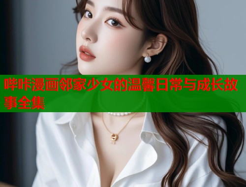 哔咔漫画邻家少女的温馨日常与成长故事全集  第1张