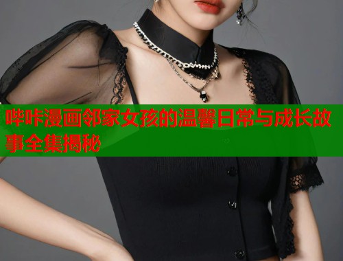 哔咔漫画邻家女孩的温馨日常与成长故事全集揭秘  第1张