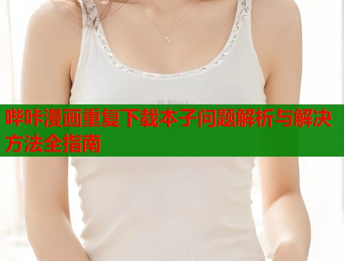 哔咔漫画重复下载本子问题解析与解决方法全指南  第1张
