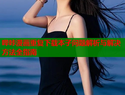 哔咔漫画重复下载本子问题解析与解决方法全指南  第2张