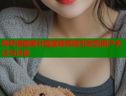 哔咔漫画部分画面被剪辑引发的用户关注与讨论  第1张