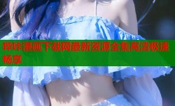 哔咔漫画下载网最新资源全集高清极速畅享