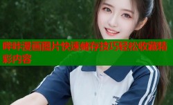 哔咔漫画图片快速储存技巧轻松收藏精彩内容