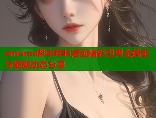 emmm哔咔哔咔漫画精彩世界全解析与最新动态分享  第2张