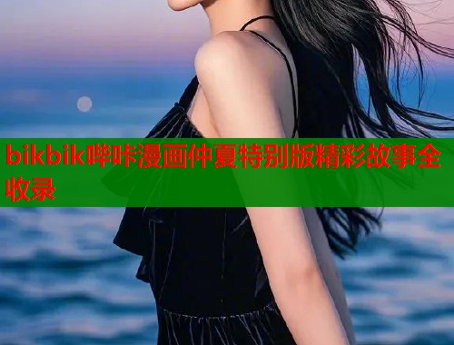 bikbik哔咔漫画仲夏特别版精彩故事全收录  第1张