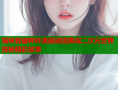 猫咪智破哔咔漫画谜团勇闯二次元世界探秘精彩故事  第1张