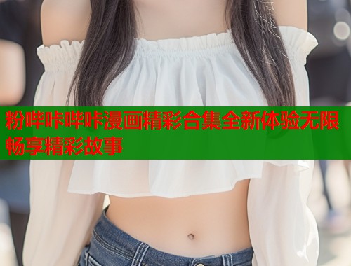 粉哔咔哔咔漫画精彩合集全新体验无限畅享精彩故事  第1张
